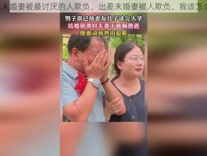 出差未婚妻被最讨厌的人欺负、出差未婚妻被人欺负，我该怎么办？