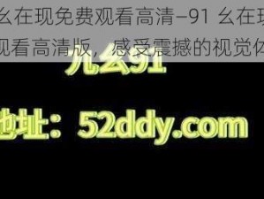 91幺在现免费观看高清—91 幺在现免费观看高清版，感受震撼的视觉体验