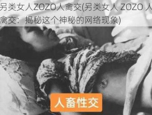 另类女人ZOZO人禽交(另类女人 ZOZO 人禽交：揭秘这个神秘的网络现象)