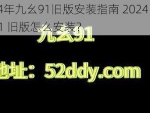 2024年九幺91旧版安装指南 2024 年九幺 91 旧版怎么安装？