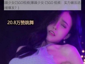 暴躁少女CSGO视频(暴躁少女 CSGO 视频：实力碾压还是情绪爆发？)