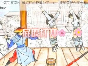 打烂鞭缝肿xue姜罚双幸H—被打烂的鞭缝肿了，xue 液和姜混合在一起，被惩罚的双 xing 感到幸 huo