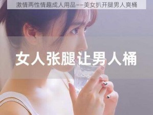 激情两性情趣成人用品——美女扒开腿男人爽桶