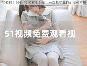 97超碰射射射;97 超碰射射射：一款备受瞩目的视频应用