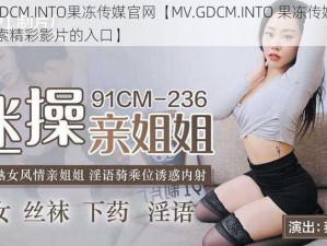 MV.GDCM.INTO果冻传媒官网【MV.GDCM.INTO 果冻传媒官网：探索精彩影片的入口】