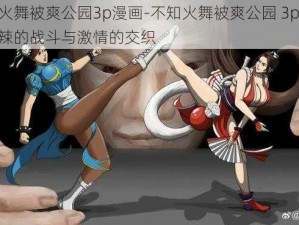 不知火舞被爽公园3p漫画-不知火舞被爽公园 3p 漫画：火辣的战斗与激情的交织