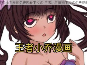 王者小乔漫画免费观看下拉式-王者小乔漫画下拉式免费观看