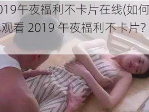 2019午夜福利不卡片在线(如何在线观看 2019 午夜福利不卡片？)