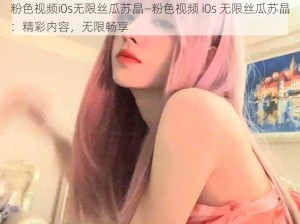 粉色视频i0s无限丝瓜苏晶—粉色视频 i0s 无限丝瓜苏晶：精彩内容，无限畅享