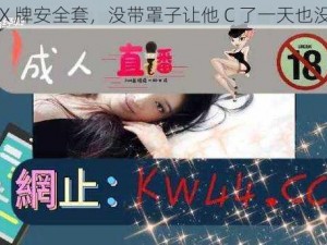 XXX 牌安全套，没带罩子让他 C 了一天也没事