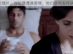 伦理片、当伦理遭遇爱情，他们该何去何从？