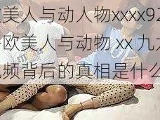 欧美人与动人物xxxx9296-欧美人与动物 xx 九九视频背后的真相是什么？