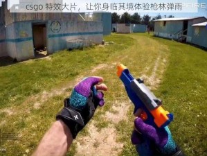 csgo 特效大片，让你身临其境体验枪林弹雨