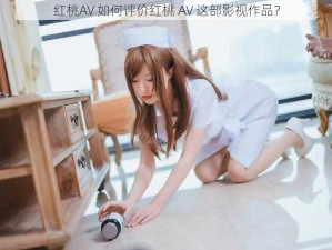 红桃AV 如何评价红桃 AV 这部影视作品？