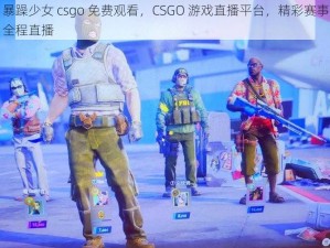 暴躁少女 csgo 免费观看，CSGO 游戏直播平台，精彩赛事全程直播