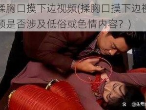 揉胸口摸下边视频(揉胸口摸下边视频是否涉及低俗或色情内容？)