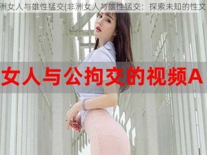 非洲女人与雄性猛交(非洲女人与雄性猛交：探索未知的性文化)