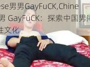 Chinese男男GayFuCK,Chinese 男男 GayFuCK：探索中国男同性恋者的性文化