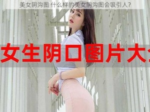 美女阴沟图 什么样的美女阴沟图会吸引人？