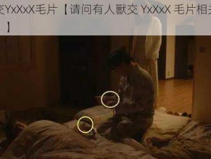 人獸交YxXxX毛片【请问有人獸交 YxXxX 毛片相关的视频吗？】