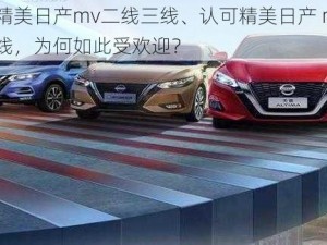 认可精美日产mv二线三线、认可精美日产 mv 二线三线，为何如此受欢迎？