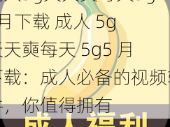 成人5g天天奭每天5g5月下载 成人 5g 天天奭每天 5g5 月下载：成人必备的视频软件，你值得拥有