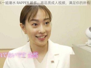 日本一姐潮水 RAPPER 超多，高品质成人视频，满足你的所有需求