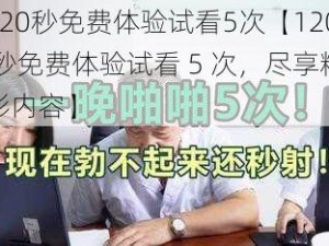 120秒免费体验试看5次【120 秒免费体验试看 5 次，尽享精彩内容】