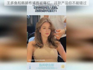 王多鱼和韩婧格博雅被爆红，这款产品你不能错过