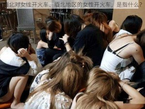 缅北对女性开火车、缅北地区的女性开火车，是指什么？