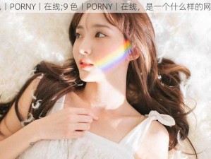 9色丨PORNY丨在线;9 色丨PORNY丨在线，是一个什么样的网站？