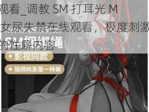 调教sm打耳光m女尿失禁在线观看_调教 SM 打耳光 M 女尿失禁在线观看，极度刺激的性癖内容