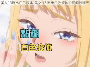 美女13流出白色液体-美女 13 流出白色液体的视频被曝光