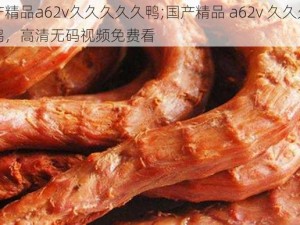 国产精品a62v久久久久久鸭;国产精品 a62v 久久久久久鸭，高清无码视频免费看