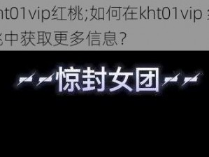 kht01vip红桃;如何在kht01vip 红桃中获取更多信息？