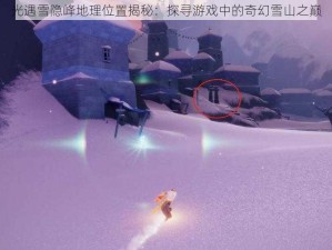 光遇雪隐峰地理位置揭秘：探寻游戏中的奇幻雪山之巅