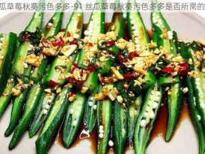 91丝瓜草莓秋葵污色多多-91 丝瓜草莓秋葵污色多多是否所需的内容？