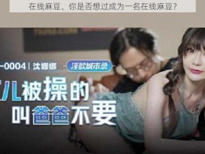 在线麻豆、你是否想过成为一名在线麻豆？