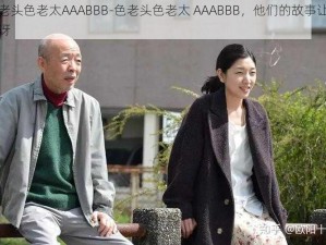 色老头色老太AAABBB-色老头色老太 AAABBB，他们的故事让人惊讶