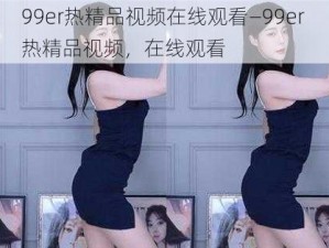 99er热精品视频在线观看—99er 热精品视频，在线观看