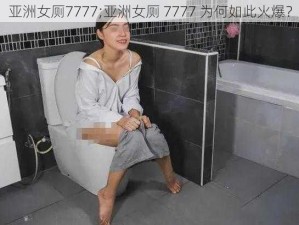 亚洲女厕7777;亚洲女厕 7777 为何如此火爆？