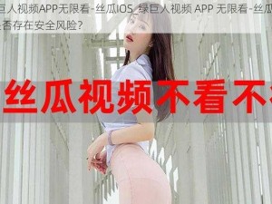 绿巨人视频APP无限看-丝瓜IOS_绿巨人视频 APP 无限看-丝瓜 IOS是否存在安全风险？