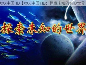 XXX中国HD【XXX 中国 HD：探索未知的奇妙世界】