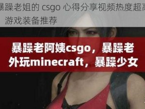 暴躁老姐的 csgo 心得分享视频热度超高，游戏装备推荐