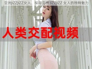 亚洲JIZZJIZZ女人、探寻亚洲 JIZZJIZZ 女人的独特魅力