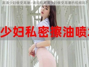 高清少妇做受高潮—请问有高清少妇做受高潮的视频吗？