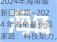 2024年海角最新回家路—2024 年海角最新回家路：科技助力，跨越重洋终团圆