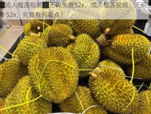 ▓成人榴莲视频▓无码免费52x、成人榴莲视频：无码免费 52x，究竟有何看点？