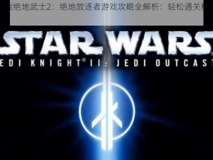 星球大战绝地武士2：绝地放逐者游戏攻略全解析：轻松通关秘籍大揭秘