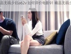 91精品无码少妇a62v 如何评价电影91 精品无码少妇 a62v？